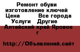 Ремонт обуви , изготовление ключей › Цена ­ 100 - Все города Услуги » Другие   . Алтайский край,Яровое г.